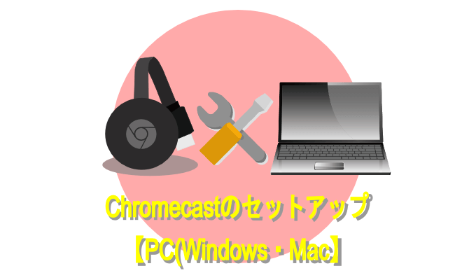 Chromecastのセットアップ 【PC(Windows・Mac】